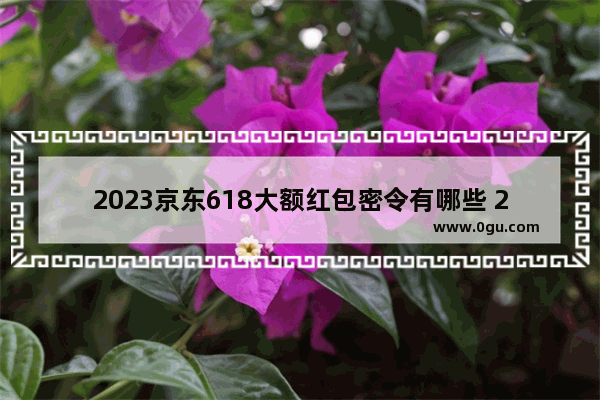2023京东618大额红包密令有哪些 2023京东618大额红包密令汇总