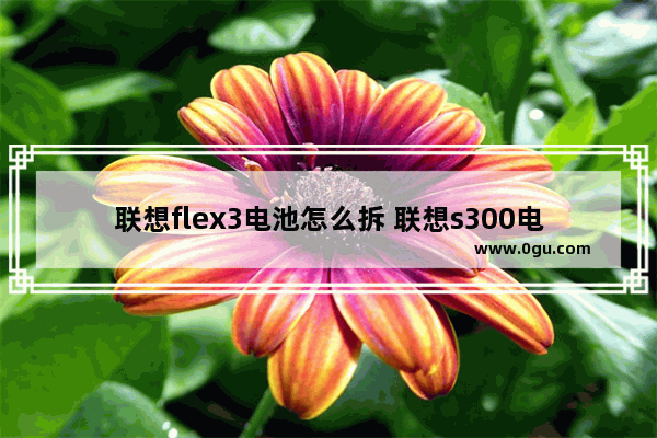 联想flex3电池怎么拆 联想s300电池拆解