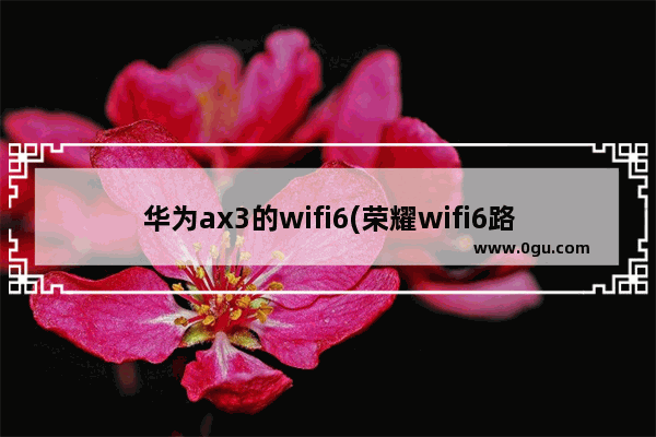 华为ax3的wifi6(荣耀wifi6路由器和华为ax3)