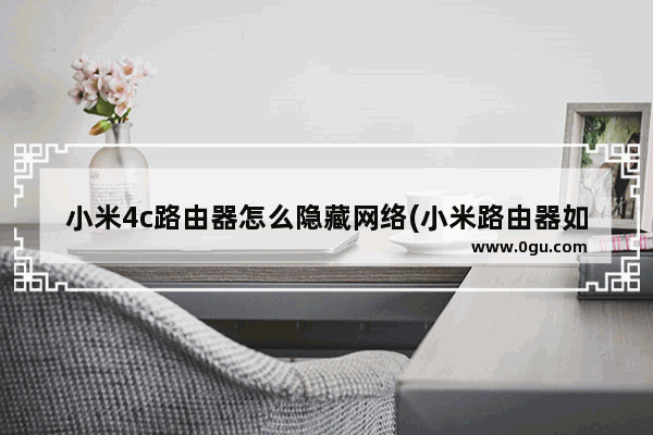 小米4c路由器怎么隐藏网络(小米路由器如何隐藏wifi信号)