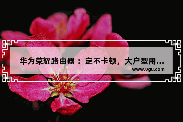 华为荣耀路由器 ：定不卡顿，大户型用户享受高速网络体验