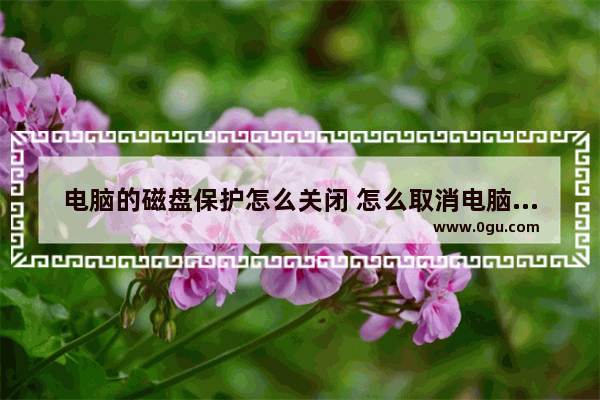 电脑的磁盘保护怎么关闭 怎么取消电脑磁盘保护