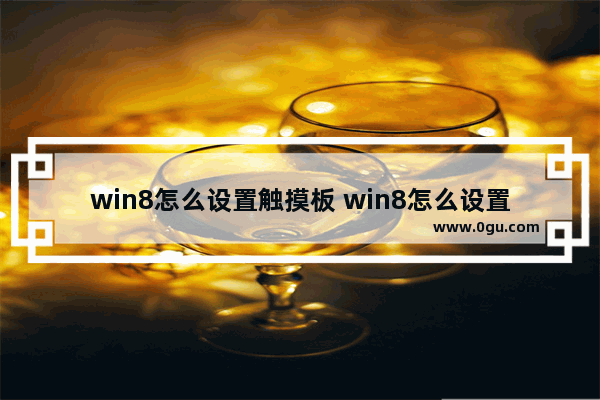 win8怎么设置触摸板 win8怎么设置触摸板开启