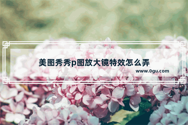 美图秀秀p图放大镜特效怎么弄