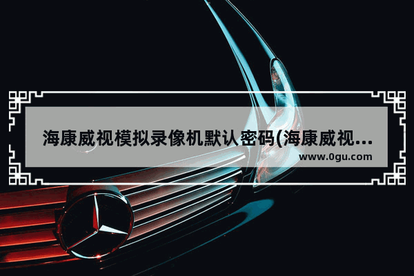 海康威视模拟录像机默认密码(海康威视录像主机忘记密码)