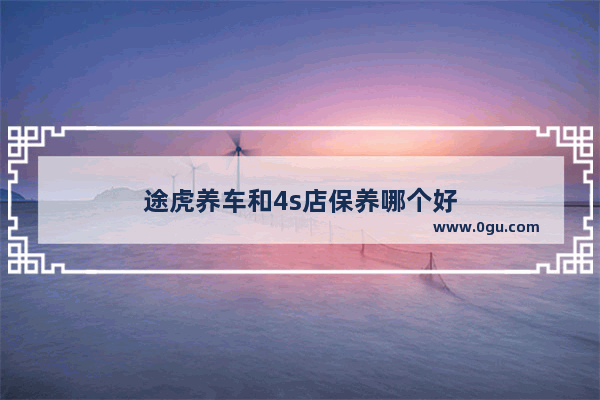 途虎养车和4s店保养哪个好