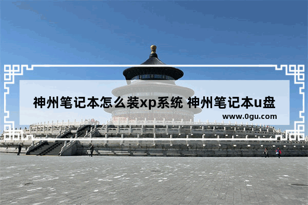 神州笔记本怎么装xp系统 神州笔记本u盘装系统按哪个键