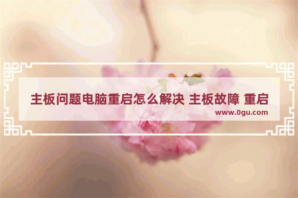 主板问题电脑重启怎么解决 主板故障 重启