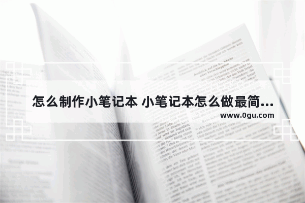 怎么制作小笔记本 小笔记本怎么做最简单又漂亮