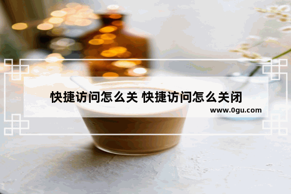 快捷访问怎么关 快捷访问怎么关闭