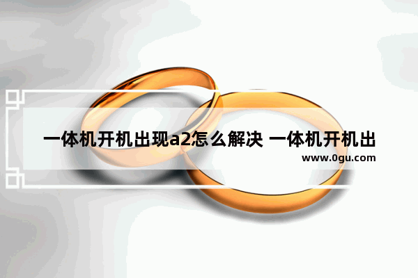 一体机开机出现a2怎么解决 一体机开机出现a2怎么解决视频