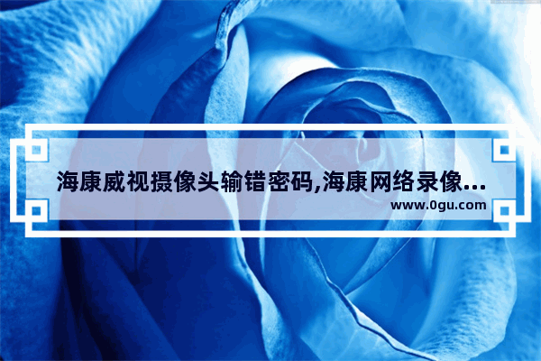 海康威视摄像头输错密码,海康网络录像机提示ip通道密码有风险