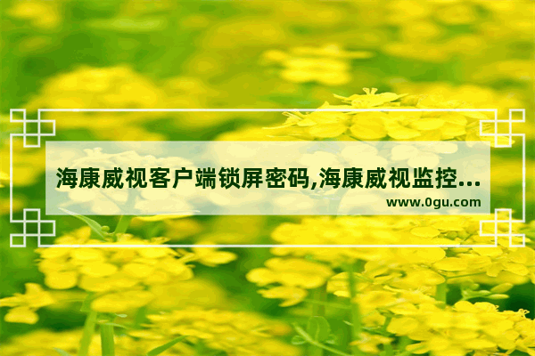 海康威视客户端锁屏密码,海康威视监控设备的这个密码忘记了怎么重新设置啊