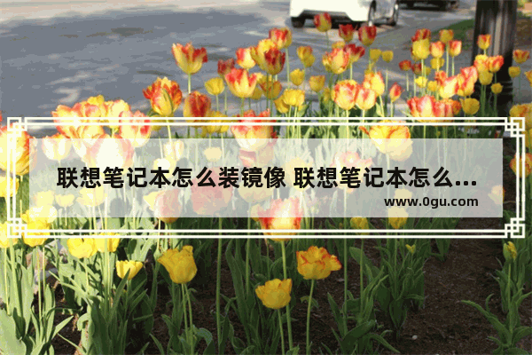 联想笔记本怎么装镜像 联想笔记本怎么装镜像软件