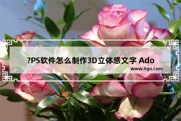 ?PS软件怎么制作3D立体感文字 Adobe Photoshop制作3D立体感文字的方法教程