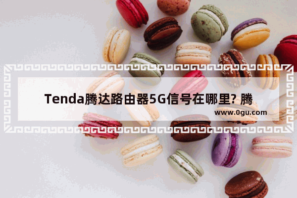 Tenda腾达路由器5G信号在哪里? 腾达路由器关闭5G信号的方法