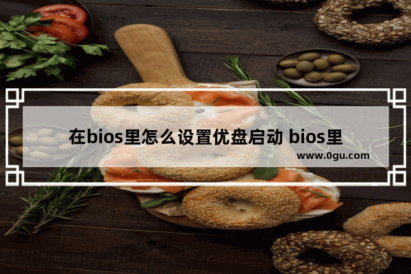 在bios里怎么设置优盘启动 bios里怎样设置u盘启动