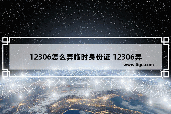 12306怎么弄临时身份证 12306弄临时身份证方法 教程