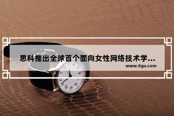 思科推出全球首个面向女性网络技术学院教程