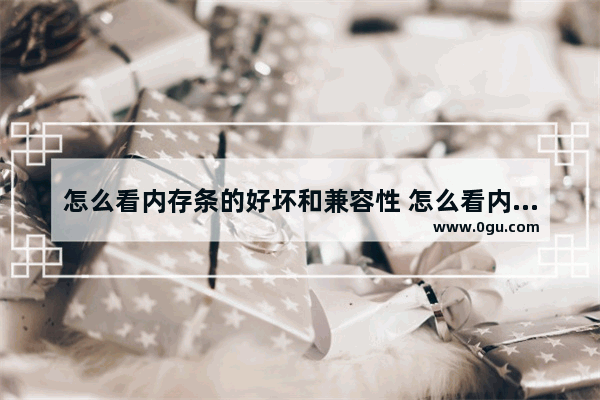 怎么看内存条的好坏和兼容性 怎么看内存条兼容吗