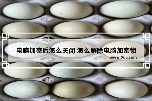 电脑加密后怎么关闭 怎么解除电脑加密锁