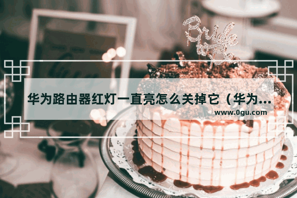 华为路由器红灯一直亮怎么关掉它（华为路由器红灯闪烁）