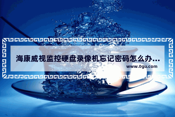海康威视监控硬盘录像机忘记密码怎么办(海康威视硬盘录像机忘了密码怎么办)