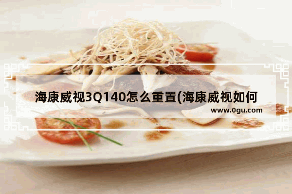 海康威视3Q140怎么重置(海康威视如何用序列号恢复密码)