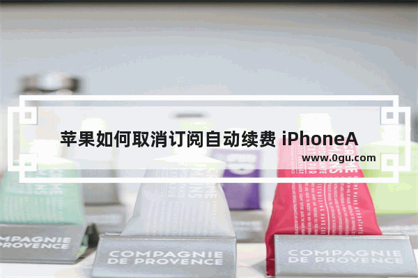 苹果如何取消订阅自动续费 iPhoneApp自动续费关闭教程