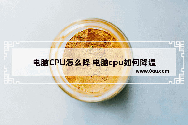 电脑CPU怎么降 电脑cpu如何降温