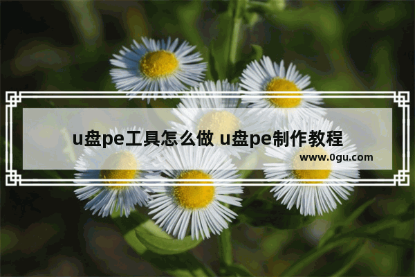 u盘pe工具怎么做 u盘pe制作教程
