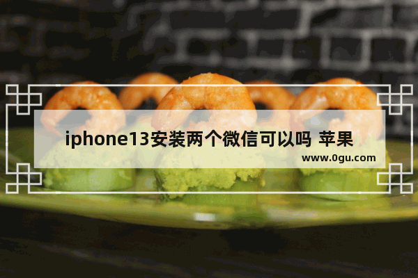 iphone13安装两个微信可以吗 苹果13微信双开教程