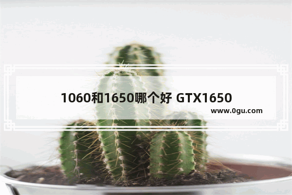 1060和1650哪个好 GTX1650与1060对比结果详情