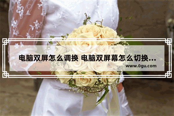电脑双屏怎么调换 电脑双屏幕怎么切换屏幕显示