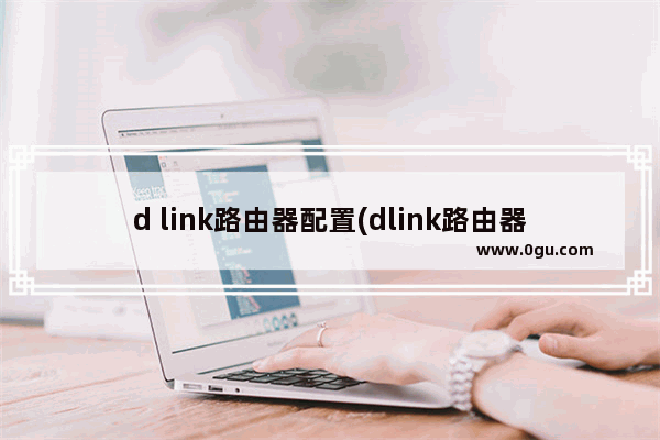 d link路由器配置(dlink路由器ip是什么)