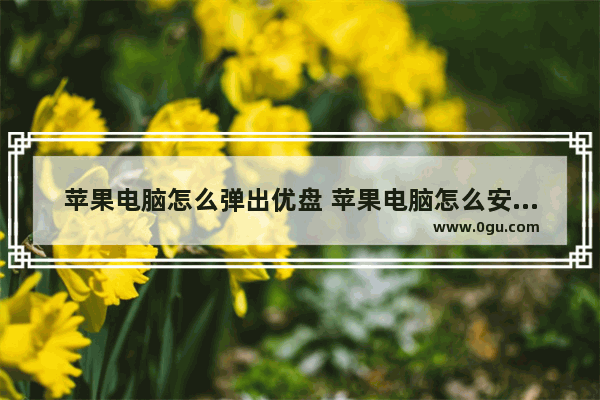 苹果电脑怎么弹出优盘 苹果电脑怎么安全弹出u盘或硬盘介绍