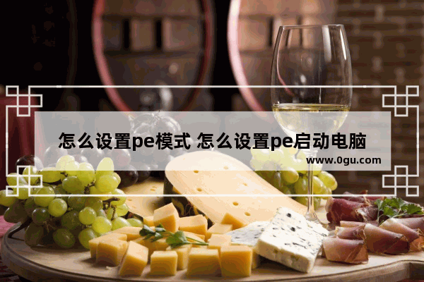 怎么设置pe模式 怎么设置pe启动电脑