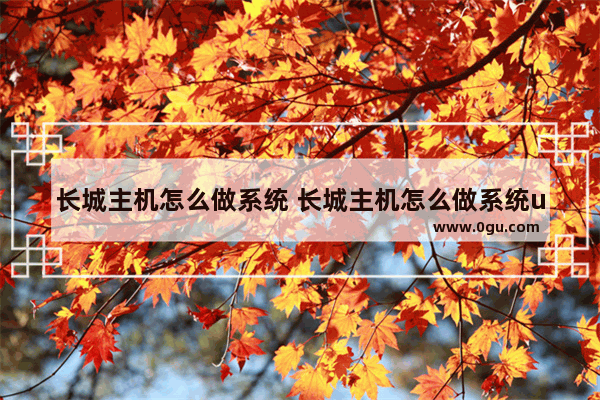 长城主机怎么做系统 长城主机怎么做系统u盘启动
