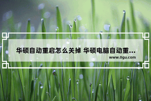 华硕自动重启怎么关掉 华硕电脑自动重启是什么原因
