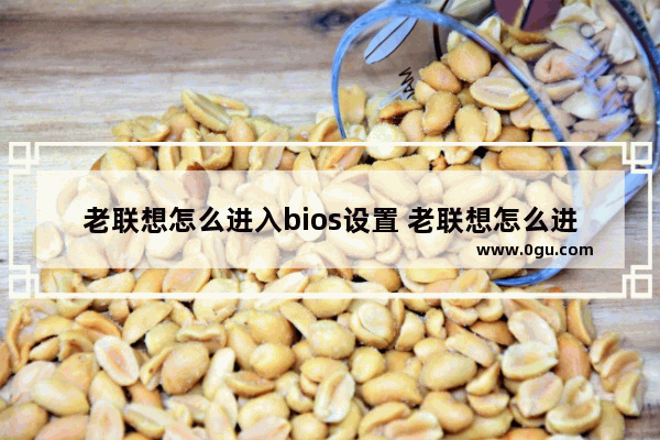 老联想怎么进入bios设置 老联想怎么进入bios设置界面