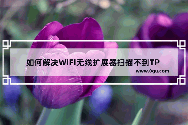 如何解决WIFI无线扩展器扫描不到TP LINK路由器的无线信号的问题