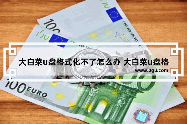 大白菜u盘格式化不了怎么办 大白菜u盘格式化不了怎么办