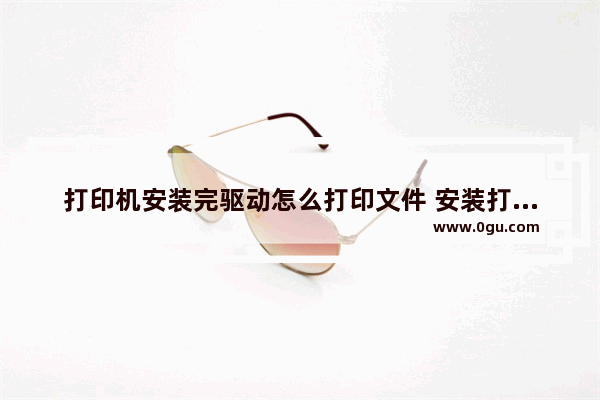 打印机安装完驱动怎么打印文件 安装打印驱动后如何打印