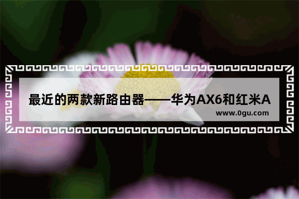 最近的两款新路由器——华为AX6和红米AX5400（非电竞版），我都不推荐
