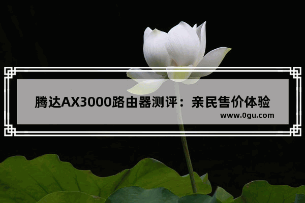 腾达AX3000路由器测评:亲民售价体验Wi Fi6!最高传输2976Mbps