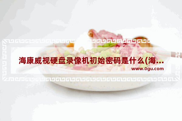 海康威视硬盘录像机初始密码是什么(海康威视硬盘初始密码)