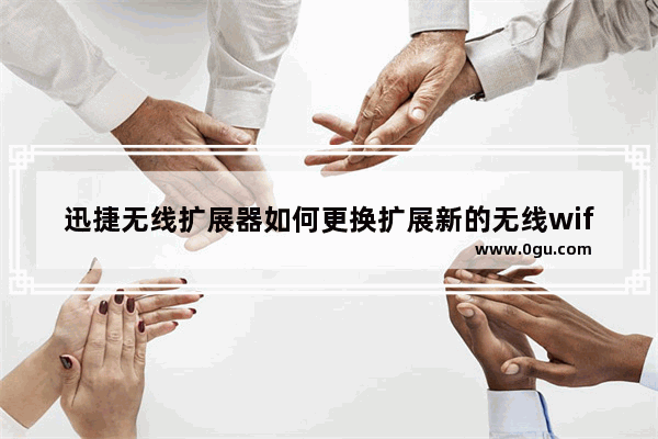 迅捷无线扩展器如何更换扩展新的无线wifi【详解】