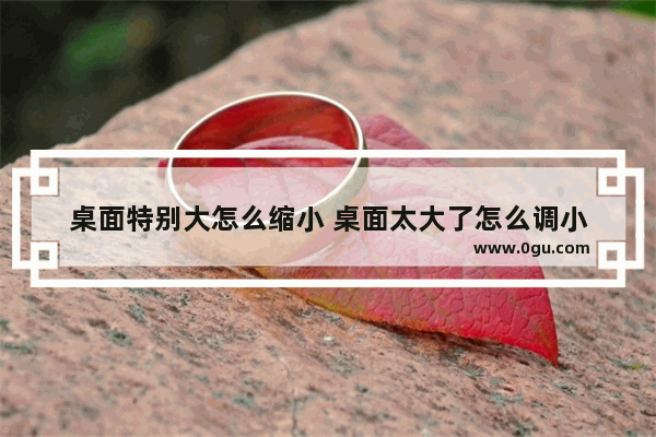 桌面特别大怎么缩小 桌面太大了怎么调小
