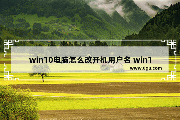 win10电脑怎么改开机用户名 win10系统更改账户名称的方法