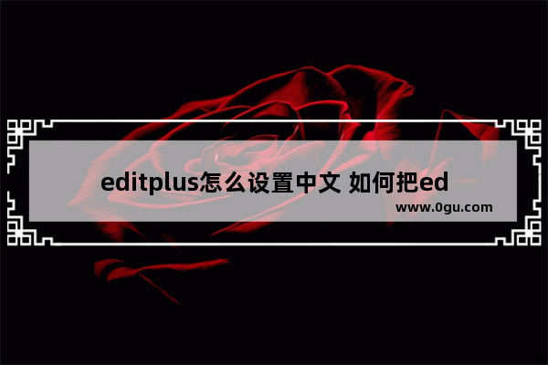 editplus怎么设置中文 如何把editplus调成中文字体